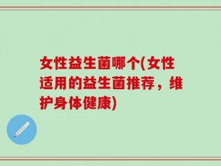 女性益生菌哪个(女性适用的益生菌推荐，维护身体健康)