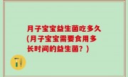 月子宝宝益生菌吃多久(月子宝宝需要食用多长时间的益生菌？)