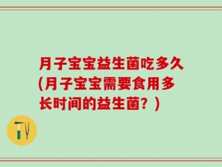 月子宝宝益生菌吃多久(月子宝宝需要食用多长时间的益生菌？)