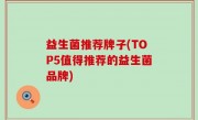 益生菌推荐牌子(TOP5值得推荐的益生菌品牌)
