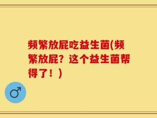 频繁放屁吃益生菌(频繁放屁？这个益生菌帮得了！)