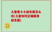 儿童君小小益生菌怎么吃(儿童如何正确服用益生菌)