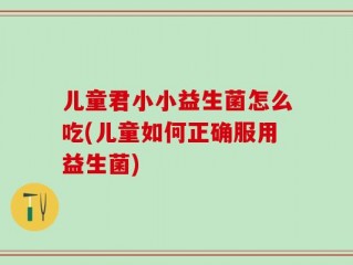 儿童君小小益生菌怎么吃(儿童如何正确服用益生菌)