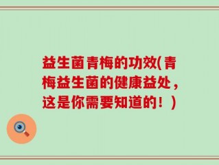 益生菌青梅的功效(青梅益生菌的健康益处，这是你需要知道的！)