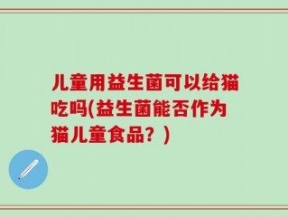 儿童用益生菌可以给猫吃吗(益生菌能否作为猫儿童食品？)