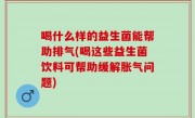 喝什么样的益生菌能帮助排气(喝这些益生菌饮料可帮助缓解胀气问题)
