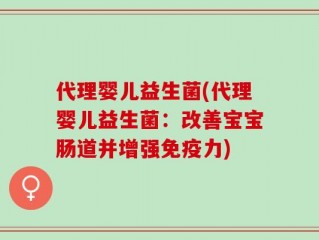 代理婴儿益生菌(代理婴儿益生菌：改善宝宝肠道并增强免疫力)