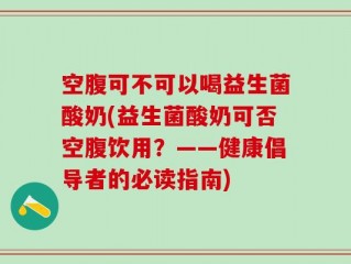 空腹可不可以喝益生菌酸奶(益生菌酸奶可否空腹饮用？——健康倡导者的必读指南)