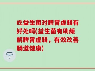吃益生菌对脾胃虚弱有好处吗(益生菌有助缓解脾胃虚弱，有效改善肠道健康)