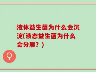 液体益生菌为什么会沉淀(液态益生菌为什么会分层？)