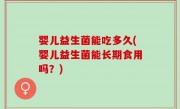 婴儿益生菌能吃多久(婴儿益生菌能长期食用吗？)