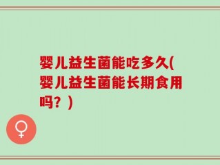 婴儿益生菌能吃多久(婴儿益生菌能长期食用吗？)