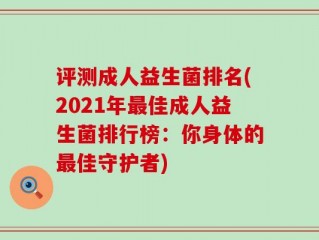 评测成人益生菌排名(2021年最佳成人益生菌排行榜：你身体的最佳守护者)
