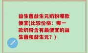 益生菌益生元奶粉哪款便宜(比较价格：哪一款奶粉含有最便宜的益生菌和益生元？)