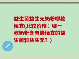 益生菌益生元奶粉哪款便宜(比较价格：哪一款奶粉含有最便宜的益生菌和益生元？)
