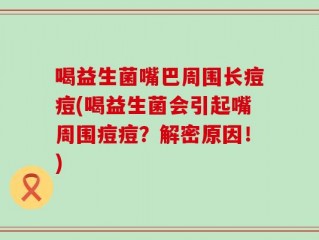 喝益生菌嘴巴周围长痘痘(喝益生菌会引起嘴周围痘痘？解密原因！)