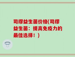 司缪益生菌价格(司缪益生菌：提高免疫力的最佳选择！)