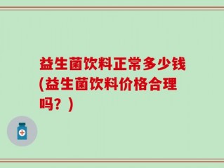 益生菌饮料正常多少钱(益生菌饮料价格合理吗？)