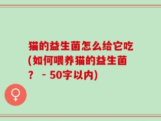 猫的益生菌怎么给它吃(如何喂养猫的益生菌？