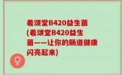 羲颂堂B420益生菌(羲颂堂B420益生菌——让你的肠道健康闪亮起来)