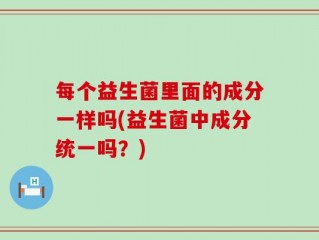每个益生菌里面的成分一样吗(益生菌中成分统一吗？)