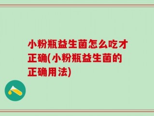 小粉瓶益生菌怎么吃才正确(小粉瓶益生菌的正确用法)