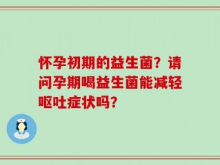 怀孕初期的益生菌？请问孕期喝益生菌能减轻呕吐症状吗？