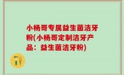 小杨哥专属益生菌洁牙粉(小杨哥定制洁牙产品：益生菌洁牙粉)