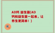 AD钙 益生菌(AD钙和益生菌一起来，让养生更简单！)