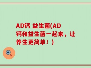 AD钙 益生菌(AD钙和益生菌一起来，让养生更简单！)
