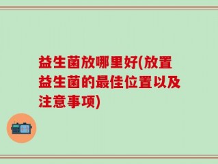 益生菌放哪里好(放置益生菌的最佳位置以及注意事项)