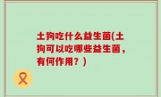 土狗吃什么益生菌(土狗可以吃哪些益生菌，有何作用？)