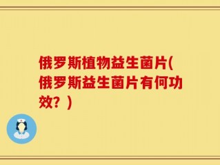 俄罗斯植物益生菌片(俄罗斯益生菌片有何功效？)