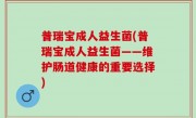 普瑞宝成人益生菌(普瑞宝成人益生菌——维护肠道健康的重要选择)