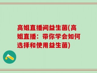 高姐直播间益生菌(高姐直播：带你学会如何选择和使用益生菌)