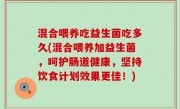 混合喂养吃益生菌吃多久(混合喂养加益生菌，呵护肠道健康，坚持饮食计划效果更佳！)