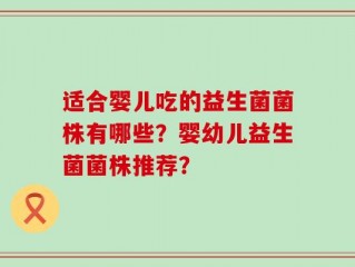 适合婴儿吃的益生菌菌株有哪些？婴幼儿益生菌菌株推荐？