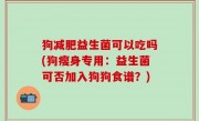 狗减肥益生菌可以吃吗(狗瘦身专用：益生菌可否加入狗狗食谱？)