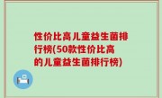 性价比高儿童益生菌排行榜(50款性价比高的儿童益生菌排行榜)