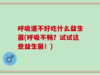 呼吸道不好吃什么益生菌(呼吸不畅？试试这些益生菌！)