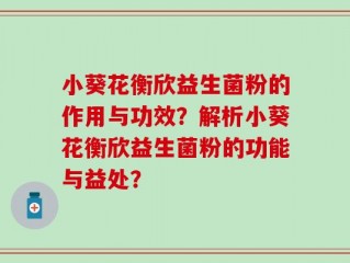 小葵花衡欣益生菌粉的作用与功效？解析小葵花衡欣益生菌粉的功能与益处？