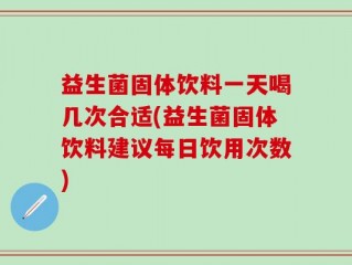 益生菌固体饮料一天喝几次合适(益生菌固体饮料建议每日饮用次数)