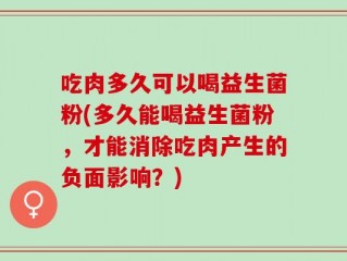 吃肉多久可以喝益生菌粉(多久能喝益生菌粉，才能消除吃肉产生的负面影响？)