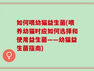 如何喂幼猫益生菌(喂养幼猫时应如何选择和使用益生菌——幼猫益生菌指南)