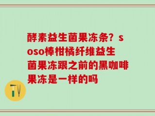 酵素益生菌果冻条？soso棒柑橘纤维益生菌果冻跟之前的黑咖啡果冻是一样的吗