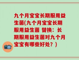 九个月宝宝长期服用益生菌(九个月宝宝长期服用益生菌 替换：长期服用益生菌对九个月宝宝有哪些好处？)