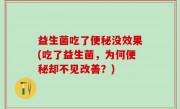 益生菌吃了便秘没效果(吃了益生菌，为何便秘却不见改善？)
