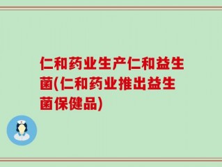 仁和药业生产仁和益生菌(仁和药业推出益生菌保健品)