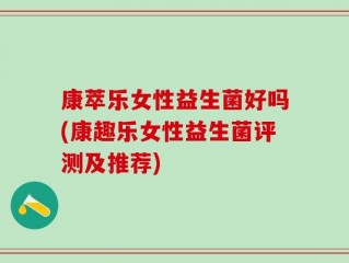 康萃乐女性益生菌好吗(康趣乐女性益生菌评测及推荐)