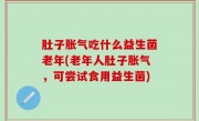 肚子胀气吃什么益生菌老年(老年人肚子胀气，可尝试食用益生菌)